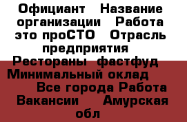 Официант › Название организации ­ Работа-это проСТО › Отрасль предприятия ­ Рестораны, фастфуд › Минимальный оклад ­ 30 000 - Все города Работа » Вакансии   . Амурская обл.